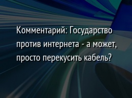 Комментарий: Государство против интернета - а может, просто перекусить кабель?