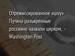 Отрежиссированное «шоу» Путина разъяренные россияне назвали цирком, - Washington Post