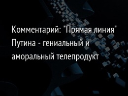 Комментарий: "Прямая линия" Путина - гениальный и аморальный телепродукт