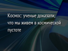 Космос: ученые доказали, что мы живем в космической пустоте