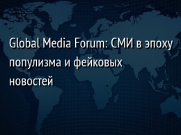 Global Media Forum: СМИ в эпоху популизма и фейковых новостей