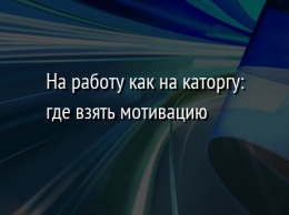 На работу как на каторгу: где взять мотивацию