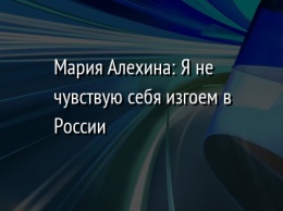 Мария Алехина: Я не чувствую себя изгоем в России