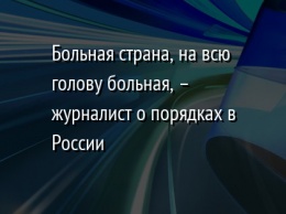 Больная страна, на всю голову больная, - журналист о порядках в России