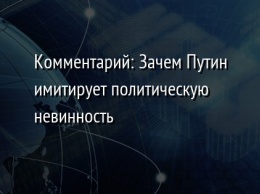 Комментарий: Зачем Путин имитирует политическую невинность