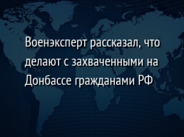 Военэксперт рассказал, что делают с захваченными на Донбассе гражданами РФ