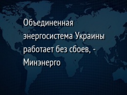 Объединенная энергосистема Украины работает без сбоев, - Минэнерго