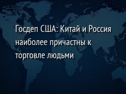 Госдеп США: Китай и Россия наиболее причастны к торговле людьми