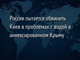 Россия пытается обвинить Киев в проблемах с водой в аннексированном Крыму