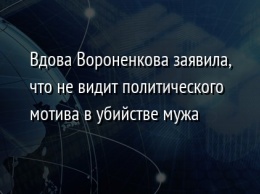 Вдова Вороненкова заявила, что не видит политического мотива в убийстве мужа