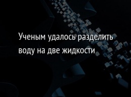 Ученым удалось разделить воду на две жидкости