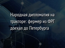 Народная дипломатия на тракторе: фермер из ФРГ доехал до Петербурга