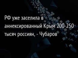 РФ уже заселила в аннексированный Крым 200-250 тысяч россиян, - Чубаров