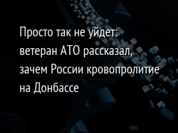 Просто так не уйдет: ветеран АТО рассказал, зачем России кровопролитие на Донбассе