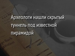 Археологи нашли скрытый туннель под известной пирамидой