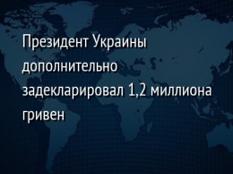 Президент Украины дополнительно задекларировал 1,2 миллиона гривен