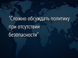 "Сложно обсуждать политику при отсутствии безопасности"