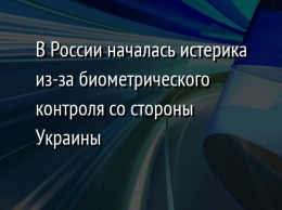 В России началась истерика из-за биометрического контроля со стороны Украины