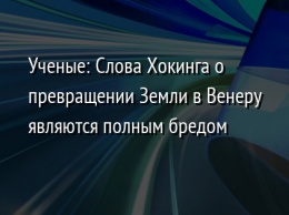 Ученые: Слова Хокинга о превращении Земли в Венеру являются полным бредом