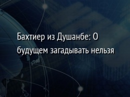 Бахтиер из Душанбе: О будущем загадывать нельзя