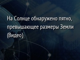 На Солнце обнаружено пятно, превышающее размеры Земли (Видео)