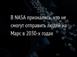 В NASA признались, что не смогут отправить людей на Марс в 2030-х годах