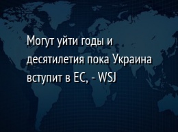 Могут уйти годы и десятилетия пока Украина вступит в ЕС, - WSJ