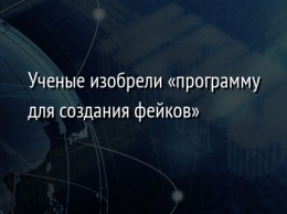 Ученые изобрели «программу для создания фейков»