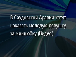 В Саудовской Аравии хотят наказать молодую девушку за миниюбку (Видео)