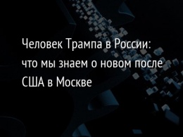 Человек Трампа в России: что мы знаем о новом после США в Москве