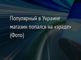 Популярный в Украине магазин попался на «зраде» (Фото)