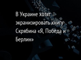 В Украине хотят экранизировать книгу Скрябина «Я, Победа и Берлин»