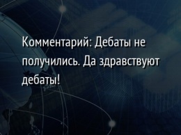 Комментарий: Дебаты не получились. Да здравствуют дебаты!