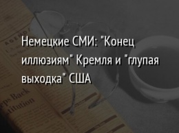 Немецкие СМИ: "Конец иллюзиям" Кремля и "глупая выходка" США