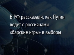 В РФ рассказали, как Путин ведет с россиянами «барские игры» в выборы