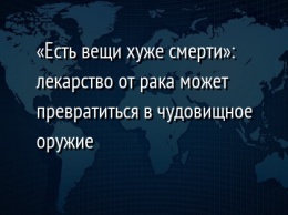 «Есть вещи хуже смерти»: лекарство от рака может превратиться в чудовищное оружие