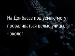 На Донбассе под землю могут проваливаться целые улицы, - эколог