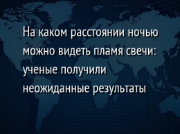 На каком расстоянии ночью можно видеть пламя свечи: ученые получили неожиданные результаты