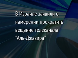 В Израиле заявили о намерении прекратить вещание телеканала "Аль-Джазира"