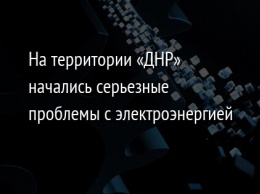 На территории «ДНР» начались серьезные проблемы с электроэнергией