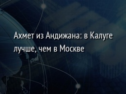 Ахмет из Андижана: в Калуге лучше, чем в Москве