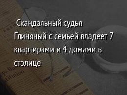 Скандальный судья Глиняный с семьей владеет 7 квартирами и 4 домами в столице