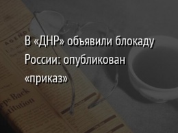 В «ДНР» объявили блокаду России: опубликован «приказ»