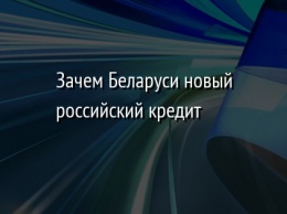 Зачем Беларуси новый российский кредит