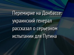 Перемирие на Донбассе: украинский генерал рассказал о серьезном испытании для Путина