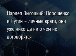 Нардеп Высоцкий: Порошенко и Путин - личные враги, они уже никогда ни о чем не договорятся