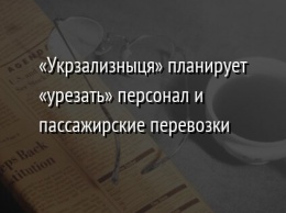 «Укрзализныця» планирует «урезать» персонал и пассажирские перевозки