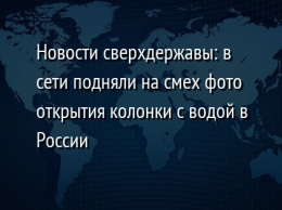Новости сверхдержавы: в сети подняли на смех фото открытия колонки с водой в России