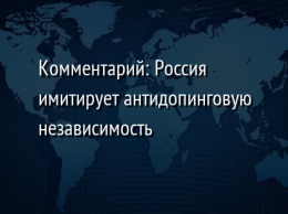 Комментарий: Россия имитирует антидопинговую независимость