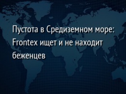 Пустота в Средиземном море: Frontex ищет и не находит беженцев